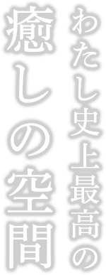 わたし史上最高の癒しの空間